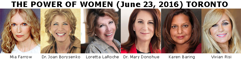 POWER OF WOMEN CONFERENCE (June 23, 2016) Toronto featuring Mia Farrow | Dr. Joan Borysenko | Loretta LaRoche | Dr. Mary Donohue | Karen Baring | Vivian Risi